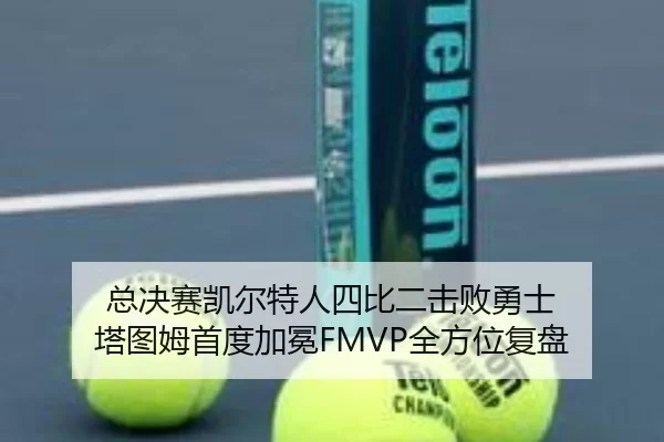 总决赛凯尔特人四比二击败勇士 塔图姆首度加冕FMVP全方位复盘