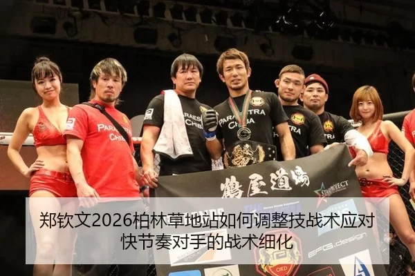 郑钦文2026柏林草地站如何调整技战术应对快节奏对手的战术细化