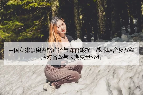 中国女排争奥资格路径与阵容轮换、战术取舍及赛程应对备战与长期变量分析