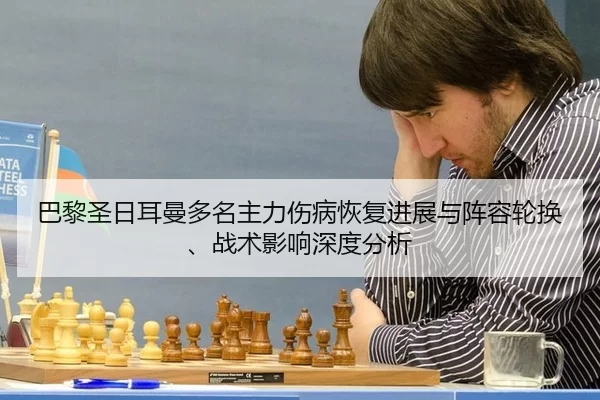 巴黎圣日耳曼多名主力伤病恢复进展与阵容轮换、战术影响深度分析
