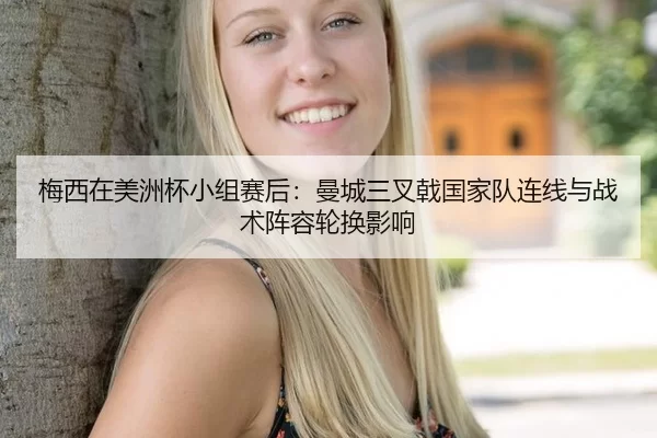 梅西在美洲杯小组赛后：曼城三叉戟国家队连线与战术阵容轮换影响