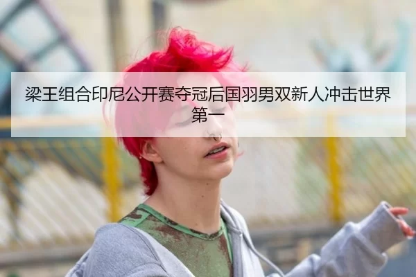 梁王组合印尼公开赛夺冠后国羽男双新人冲击世界第一